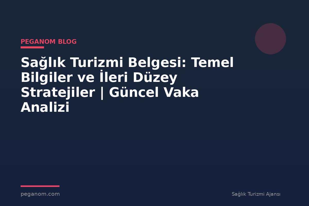 Sağlık Turizmi Belgesi: Temel Bilgiler ve İleri Düzey Stratejiler | Güncel Vaka Analizi