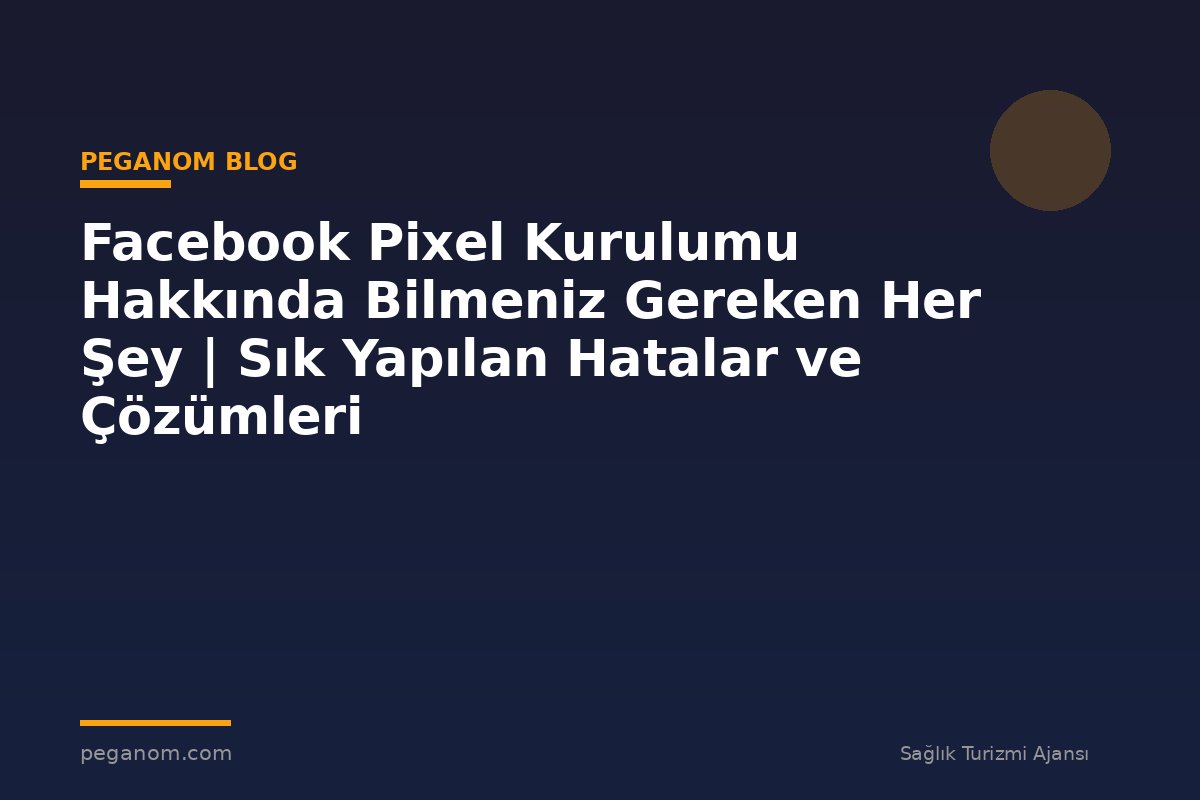 Facebook Pixel Kurulumu Hakkında Bilmeniz Gereken Her Şey | Sık Yapılan Hatalar ve Çözümleri