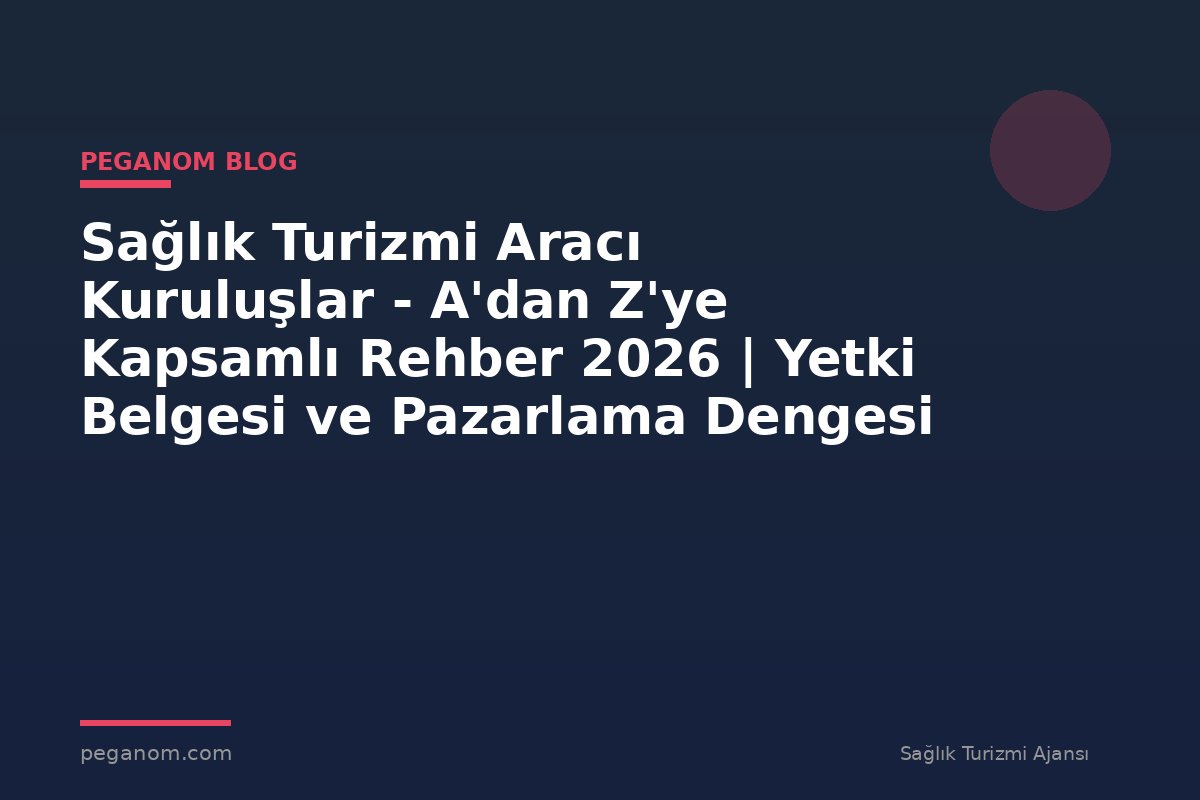 Sağlık Turizmi Aracı Kuruluşlar - A'dan Z'ye Kapsamlı Rehber 2026 | Yetki Belgesi ve Pazarlama Dengesi