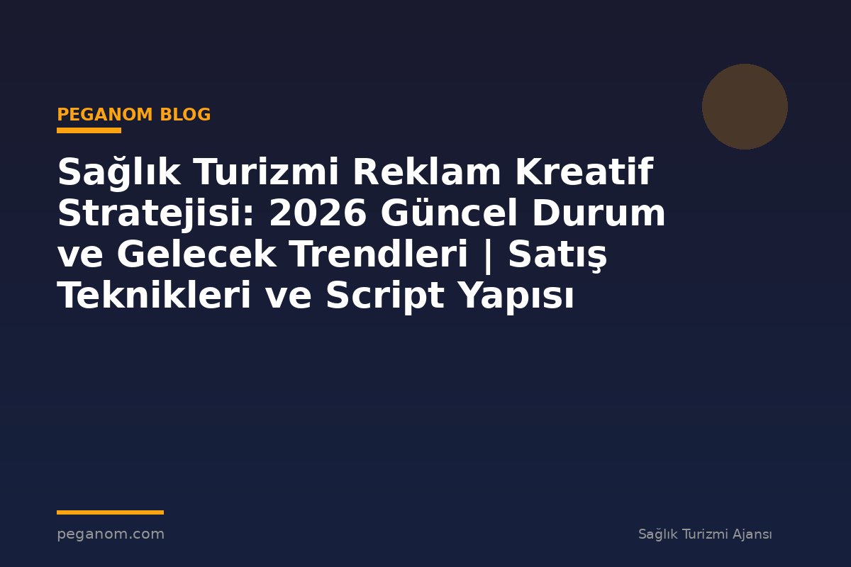 Sağlık Turizmi Reklam Kreatif Stratejisi: 2026 Güncel Durum ve Gelecek Trendleri | Satış Teknikleri ve Script Yapısı