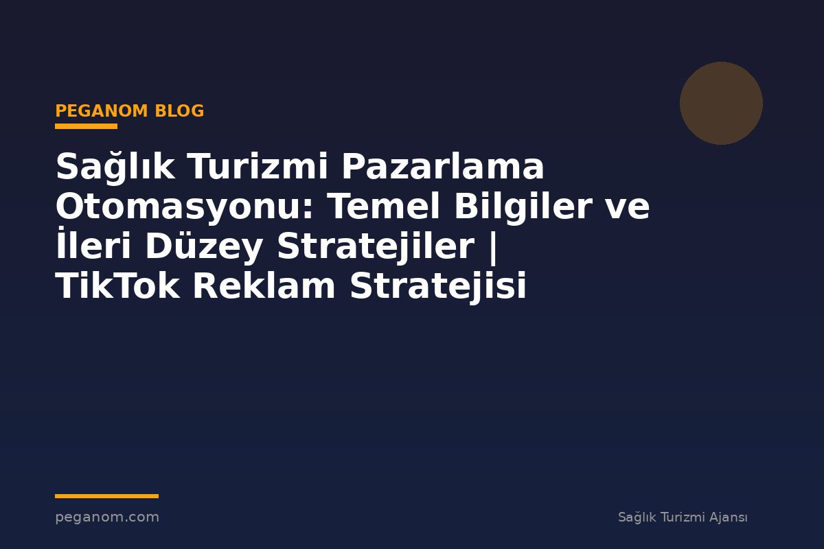 Sağlık Turizmi Pazarlama Otomasyonu: Temel Bilgiler ve İleri Düzey Stratejiler | TikTok Reklam Stratejisi