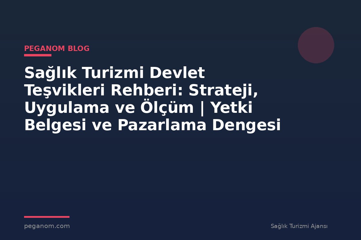 Sağlık Turizmi Devlet Teşvikleri Rehberi: Strateji, Uygulama ve Ölçüm | Yetki Belgesi ve Pazarlama Dengesi