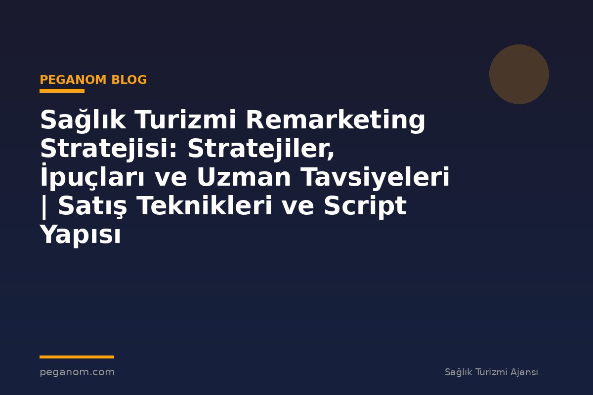 Sağlık Turizmi Remarketing Stratejisi: Stratejiler, İpuçları ve Uzman Tavsiyeleri | Satış Teknikleri ve Script Yapısı