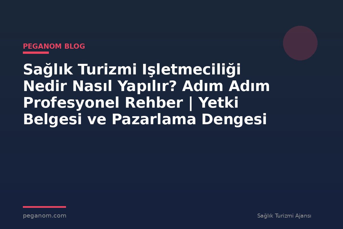 Sağlık Turizmi Işletmeciliği Nedir Nasıl Yapılır? Adım Adım Profesyonel Rehber | Yetki Belgesi ve Pazarlama Dengesi