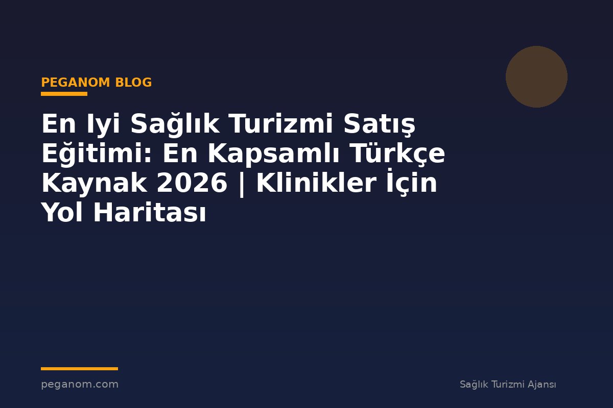 En Iyi Sağlık Turizmi Satış Eğitimi: En Kapsamlı Türkçe Kaynak 2026 | Klinikler İçin Yol Haritası