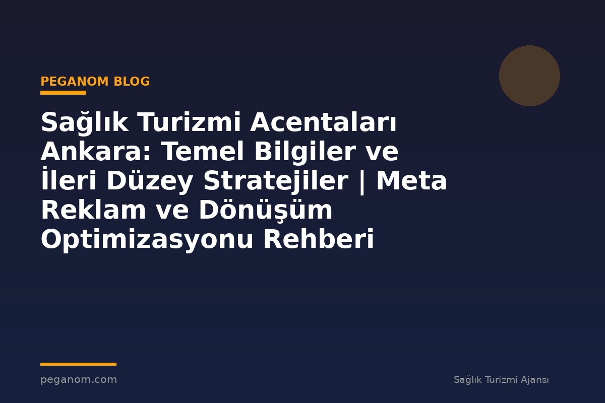 Sağlık Turizmi Acentaları Ankara: Temel Bilgiler ve İleri Düzey Stratejiler | Meta Reklam ve Dönüşüm Optimizasyonu Rehberi