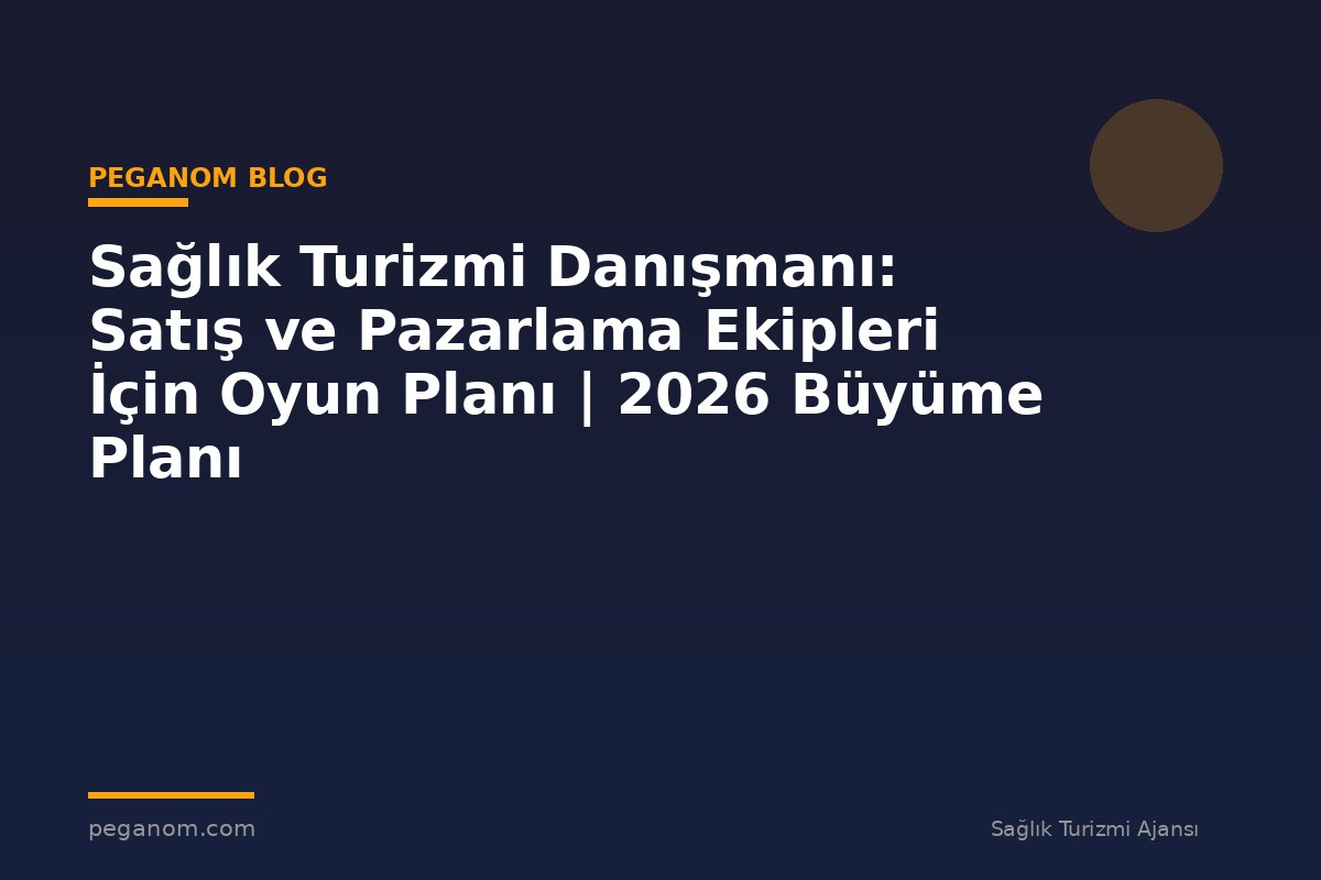 Sağlık Turizmi Danışmanı: Satış ve Pazarlama Ekipleri İçin Oyun Planı | 2026 Büyüme Planı