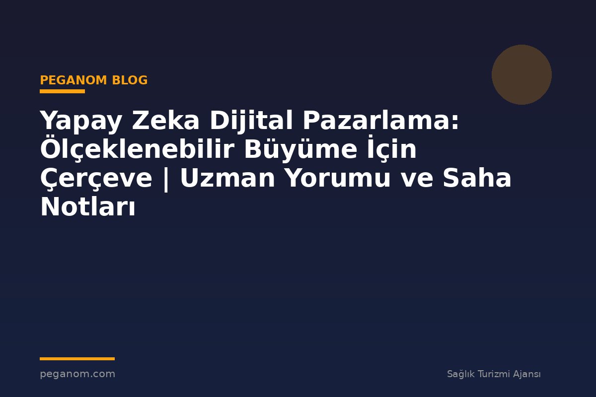 Yapay Zeka Dijital Pazarlama: Ölçeklenebilir Büyüme İçin Çerçeve | Uzman Yorumu ve Saha Notları