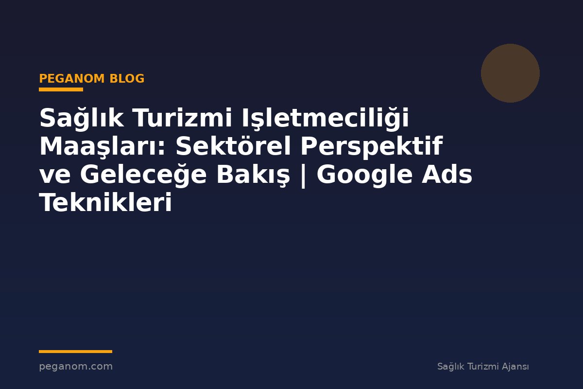 Sağlık Turizmi Işletmeciliği Maaşları: Sektörel Perspektif ve Geleceğe Bakış | Google Ads Teknikleri