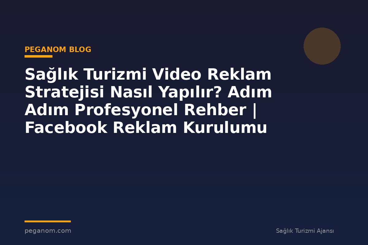 Sağlık Turizmi Video Reklam Stratejisi Nasıl Yapılır? Adım Adım Profesyonel Rehber | Facebook Reklam Kurulumu