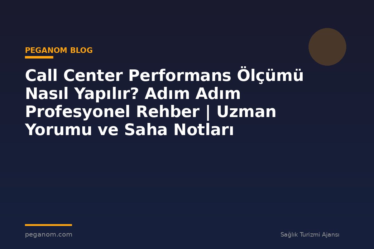 Call Center Performans Ölçümü Nasıl Yapılır? Adım Adım Profesyonel Rehber | Uzman Yorumu ve Saha Notları