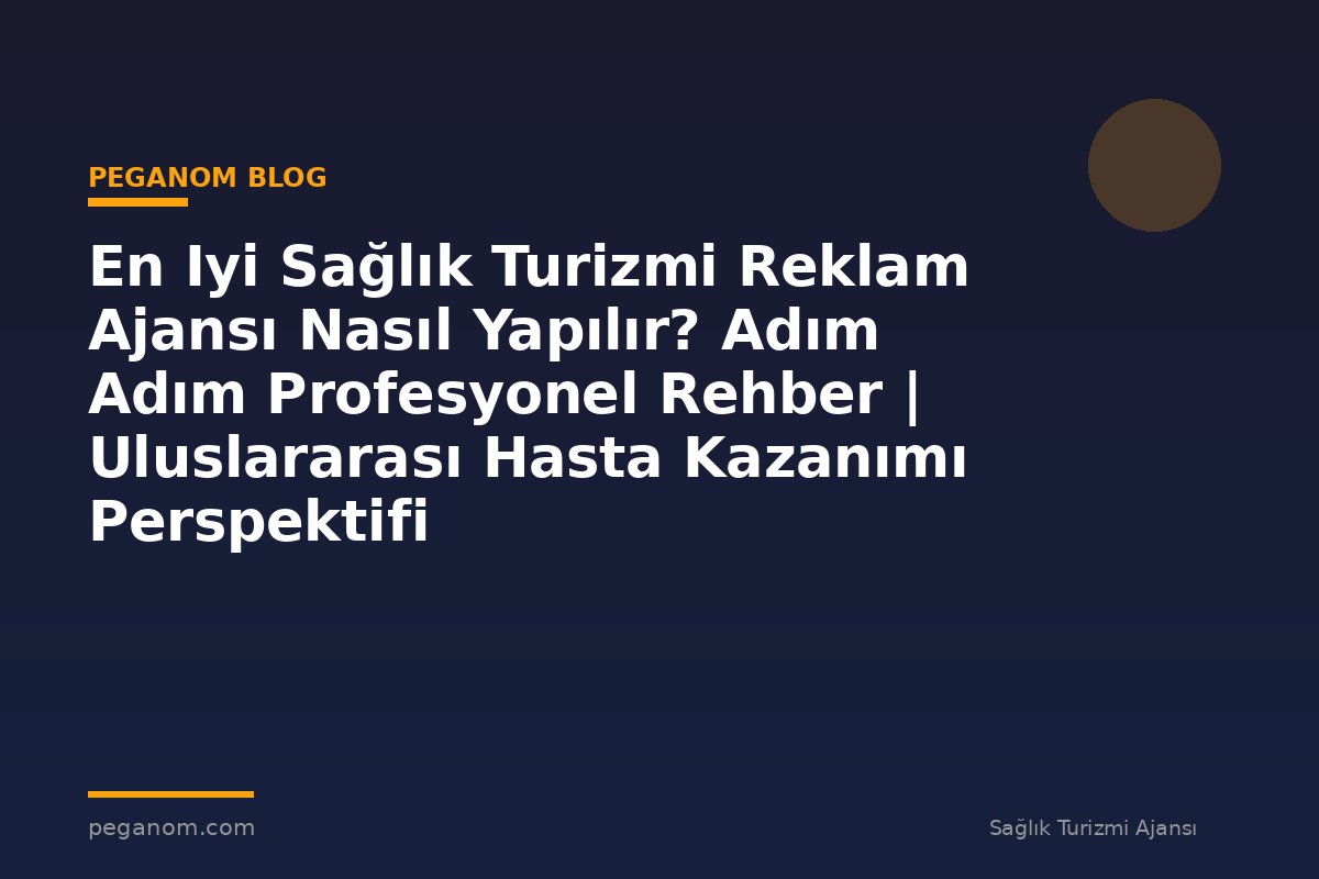 En Iyi Sağlık Turizmi Reklam Ajansı Nasıl Yapılır? Adım Adım Profesyonel Rehber | Uluslararası Hasta Kazanımı Perspektifi