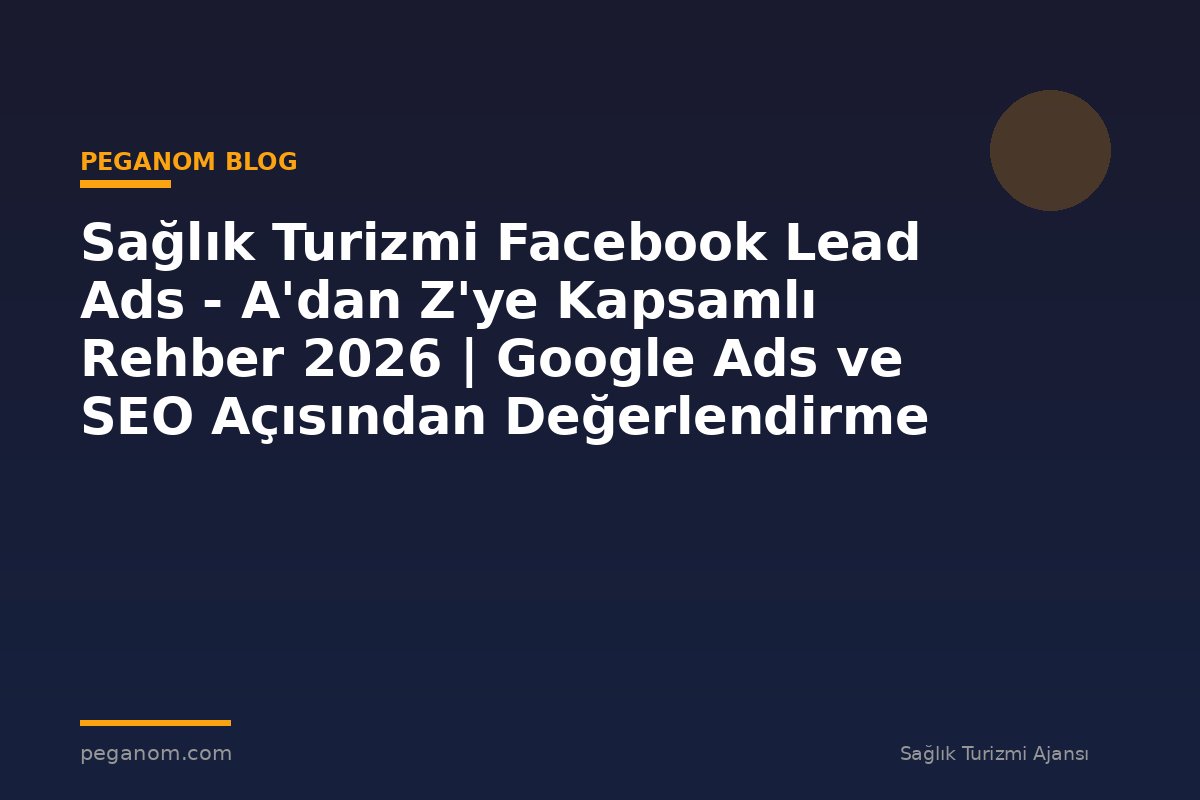 Sağlık Turizmi Facebook Lead Ads - A'dan Z'ye Kapsamlı Rehber 2026 | Google Ads ve SEO Açısından Değerlendirme