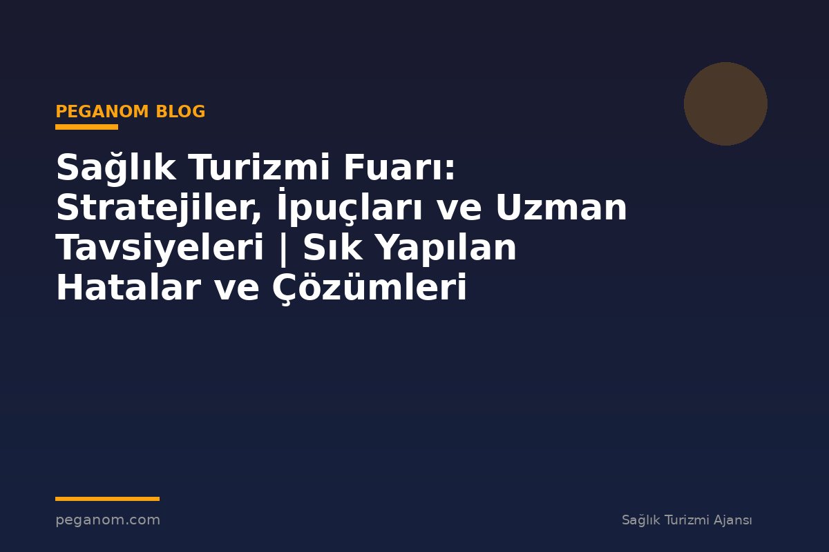 Sağlık Turizmi Fuarı: Stratejiler, İpuçları ve Uzman Tavsiyeleri | Sık Yapılan Hatalar ve Çözümleri