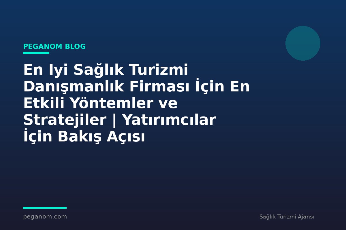 En Iyi Sağlık Turizmi Danışmanlık Firması İçin En Etkili Yöntemler ve Stratejiler | Yatırımcılar İçin Bakış Açısı