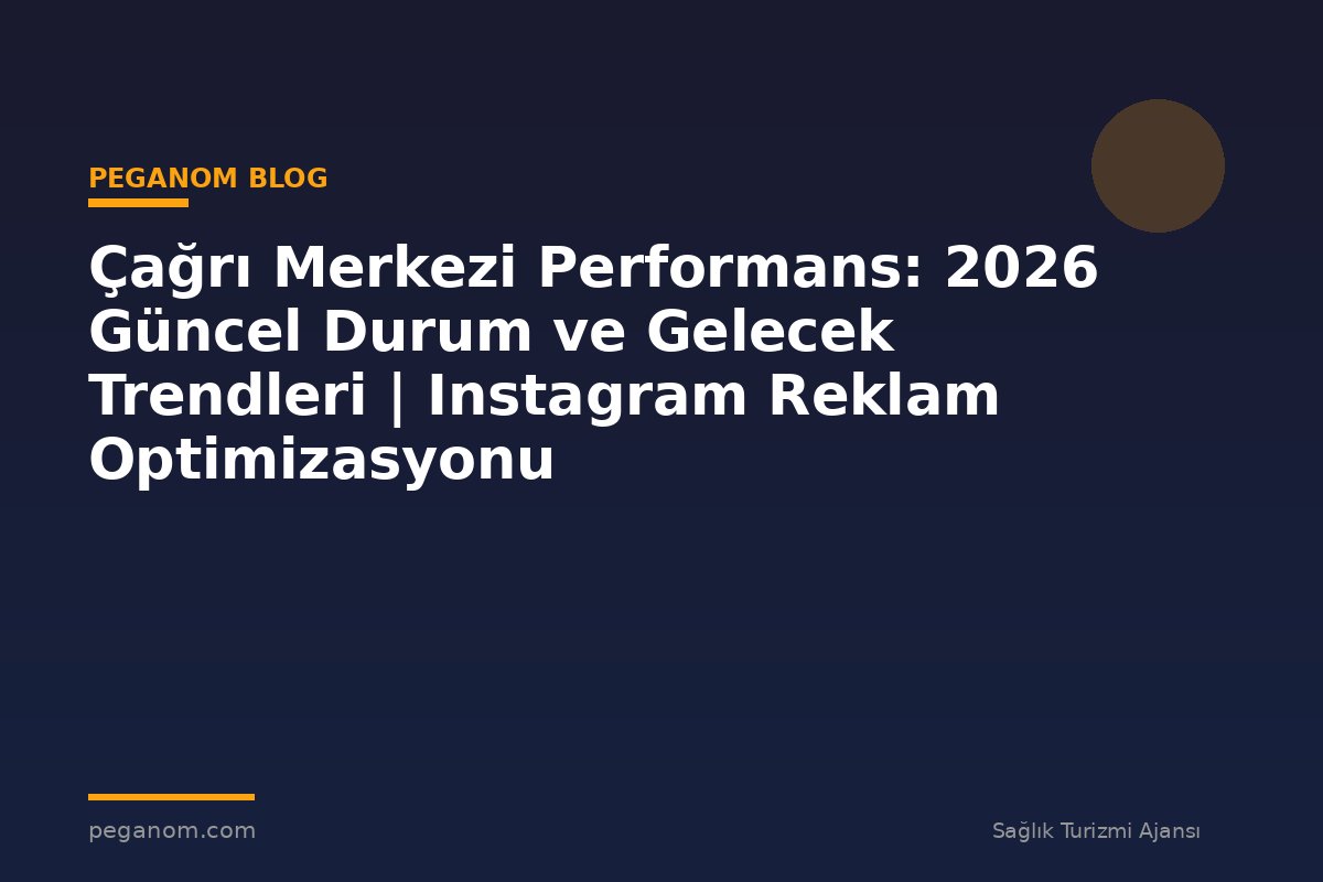 Çağrı Merkezi Performans: 2026 Güncel Durum ve Gelecek Trendleri | Instagram Reklam Optimizasyonu