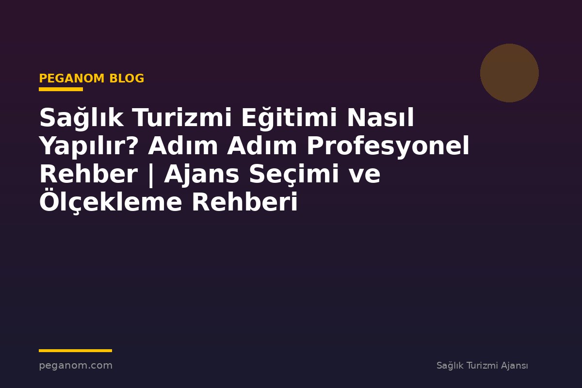 Sağlık Turizmi Eğitimi Nasıl Yapılır? Adım Adım Profesyonel Rehber | Ajans Seçimi ve Ölçekleme Rehberi