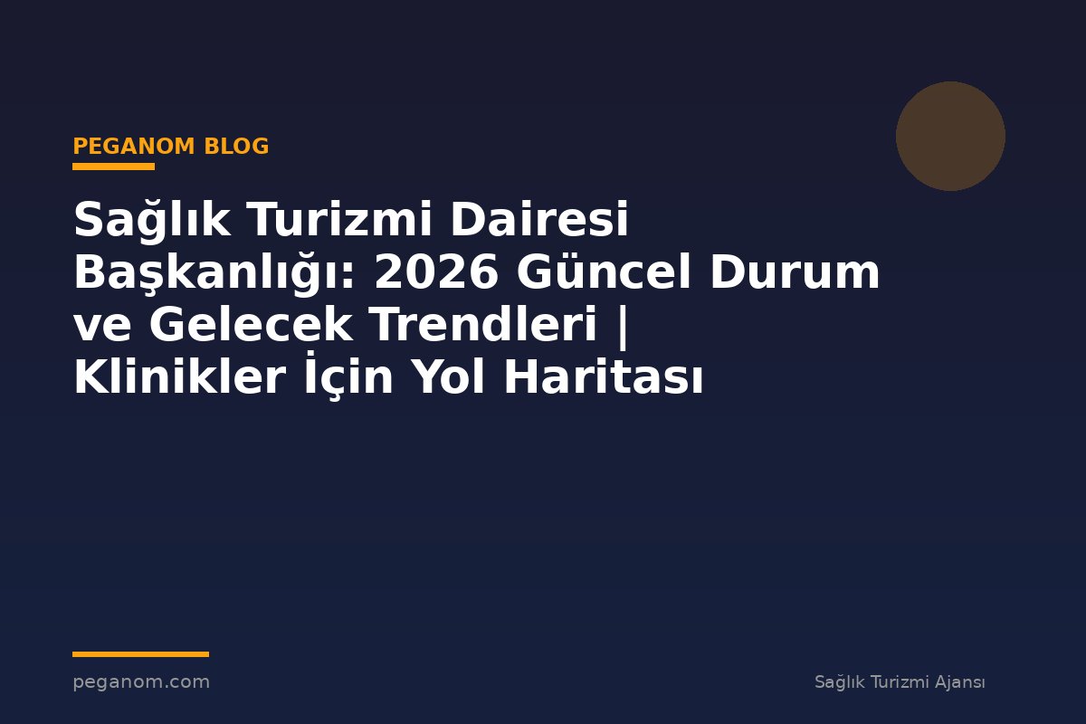 Sağlık Turizmi Dairesi Başkanlığı: 2026 Güncel Durum ve Gelecek Trendleri | Klinikler İçin Yol Haritası