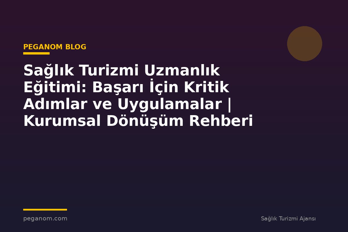 Sağlık Turizmi Uzmanlık Eğitimi: Başarı İçin Kritik Adımlar ve Uygulamalar | Kurumsal Dönüşüm Rehberi