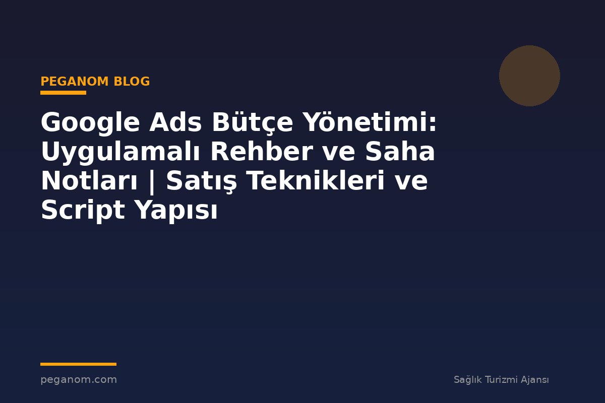 Google Ads Bütçe Yönetimi: Uygulamalı Rehber ve Saha Notları | Satış Teknikleri ve Script Yapısı