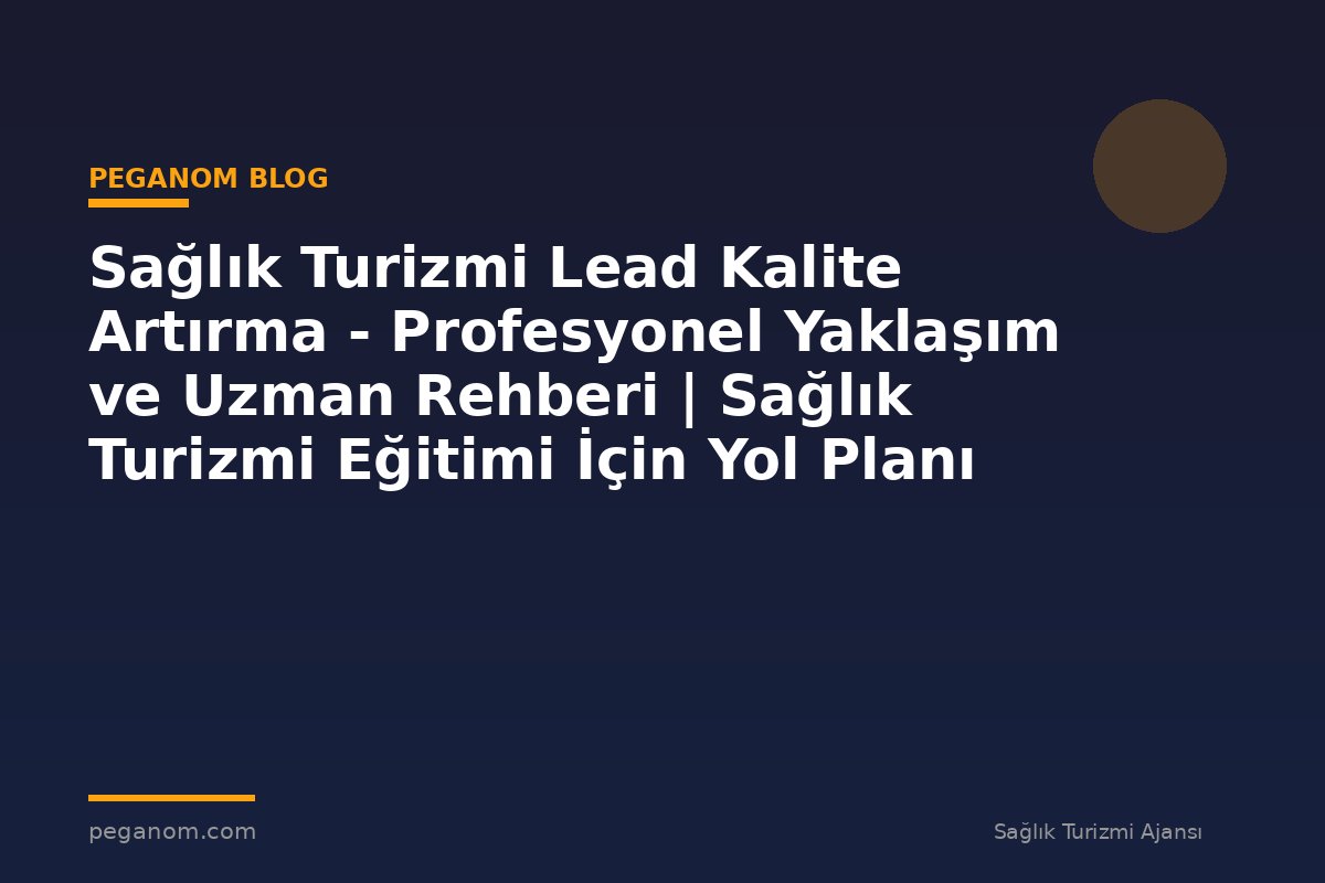 Sağlık Turizmi Lead Kalite Artırma - Profesyonel Yaklaşım ve Uzman Rehberi | Sağlık Turizmi Eğitimi İçin Yol Planı
