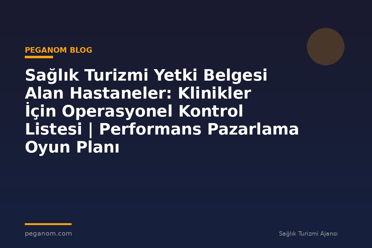 Sağlık Turizmi Yetki Belgesi Alan Hastaneler: Klinikler İçin Operasyonel Kontrol Listesi | Performans Pazarlama Oyun Planı