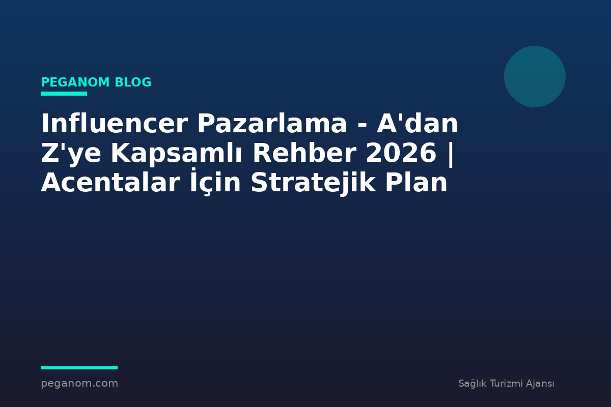 Influencer Pazarlama - A'dan Z'ye Kapsamlı Rehber 2026 | Acentalar İçin Stratejik Plan