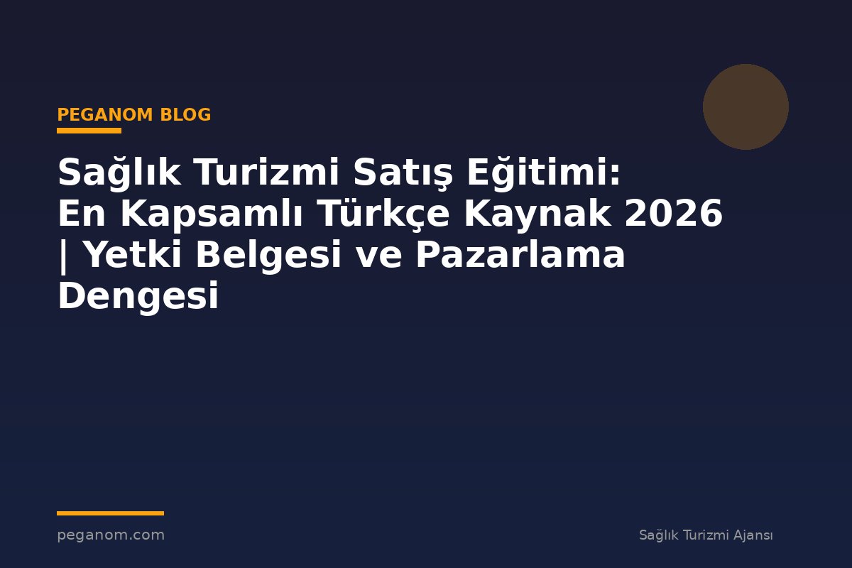 Sağlık Turizmi Satış Eğitimi: En Kapsamlı Türkçe Kaynak 2026 | Yetki Belgesi ve Pazarlama Dengesi