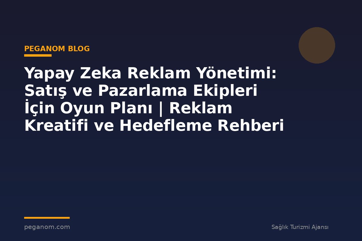 Yapay Zeka Reklam Yönetimi: Satış ve Pazarlama Ekipleri İçin Oyun Planı | Reklam Kreatifi ve Hedefleme Rehberi
