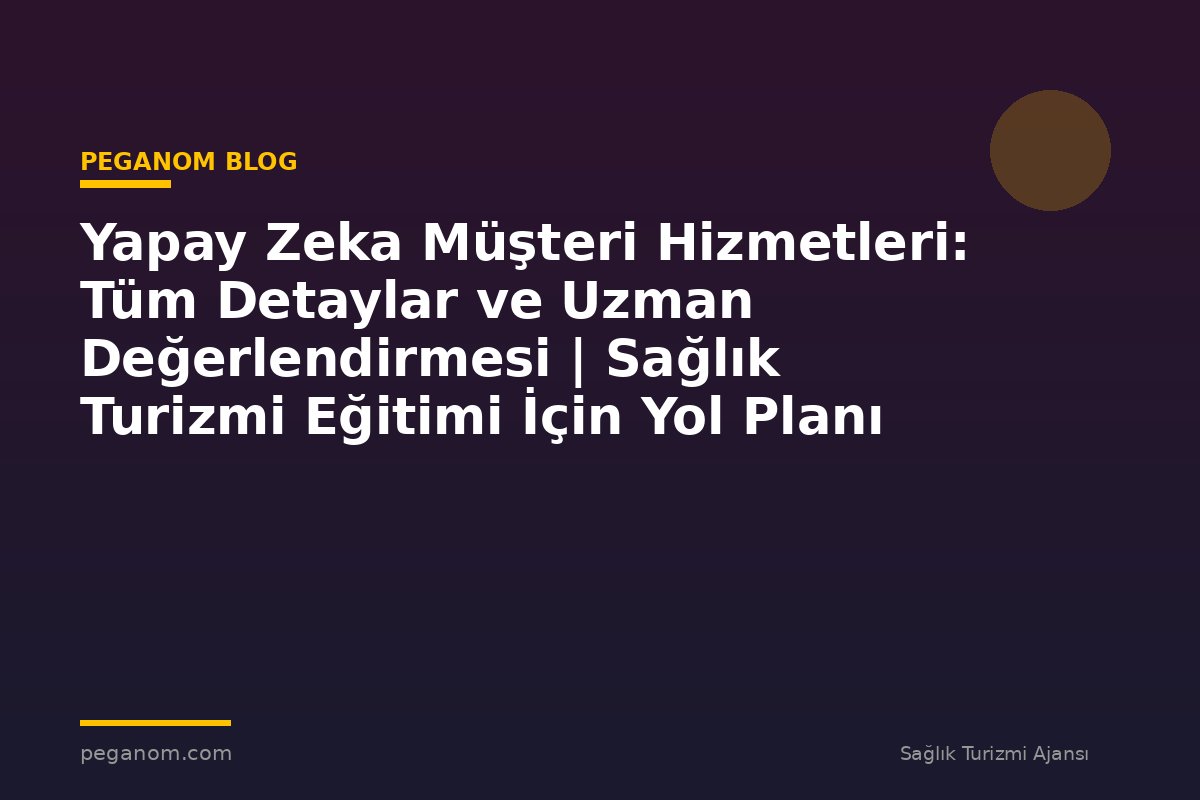 Yapay Zeka Müşteri Hizmetleri: Tüm Detaylar ve Uzman Değerlendirmesi | Sağlık Turizmi Eğitimi İçin Yol Planı