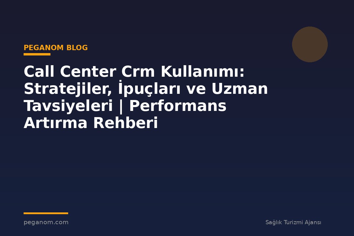 Call Center Crm Kullanımı: Stratejiler, İpuçları ve Uzman Tavsiyeleri | Performans Artırma Rehberi