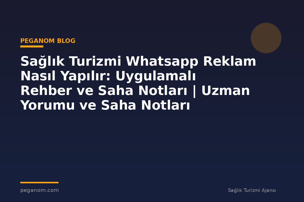 Sağlık Turizmi Whatsapp Reklam Nasıl Yapılır: Uygulamalı Rehber ve Saha Notları | Uzman Yorumu ve Saha Notları