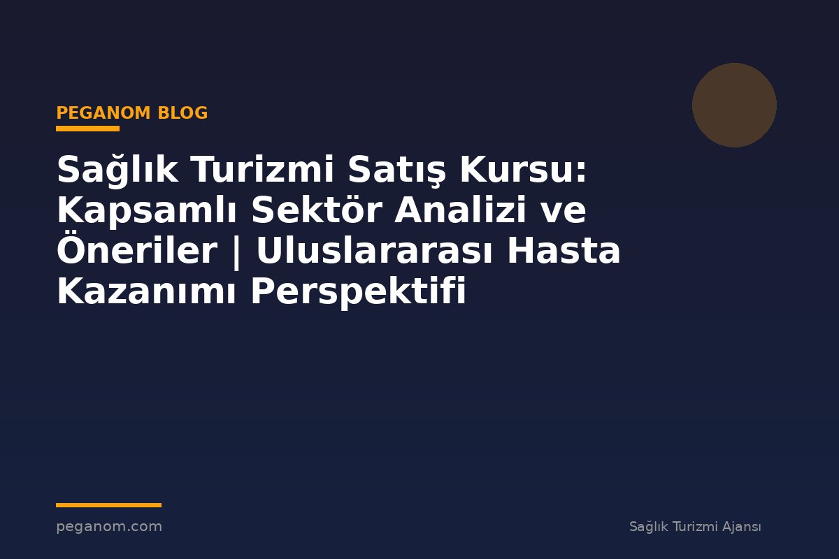 Sağlık Turizmi Satış Kursu: Kapsamlı Sektör Analizi ve Öneriler | Uluslararası Hasta Kazanımı Perspektifi