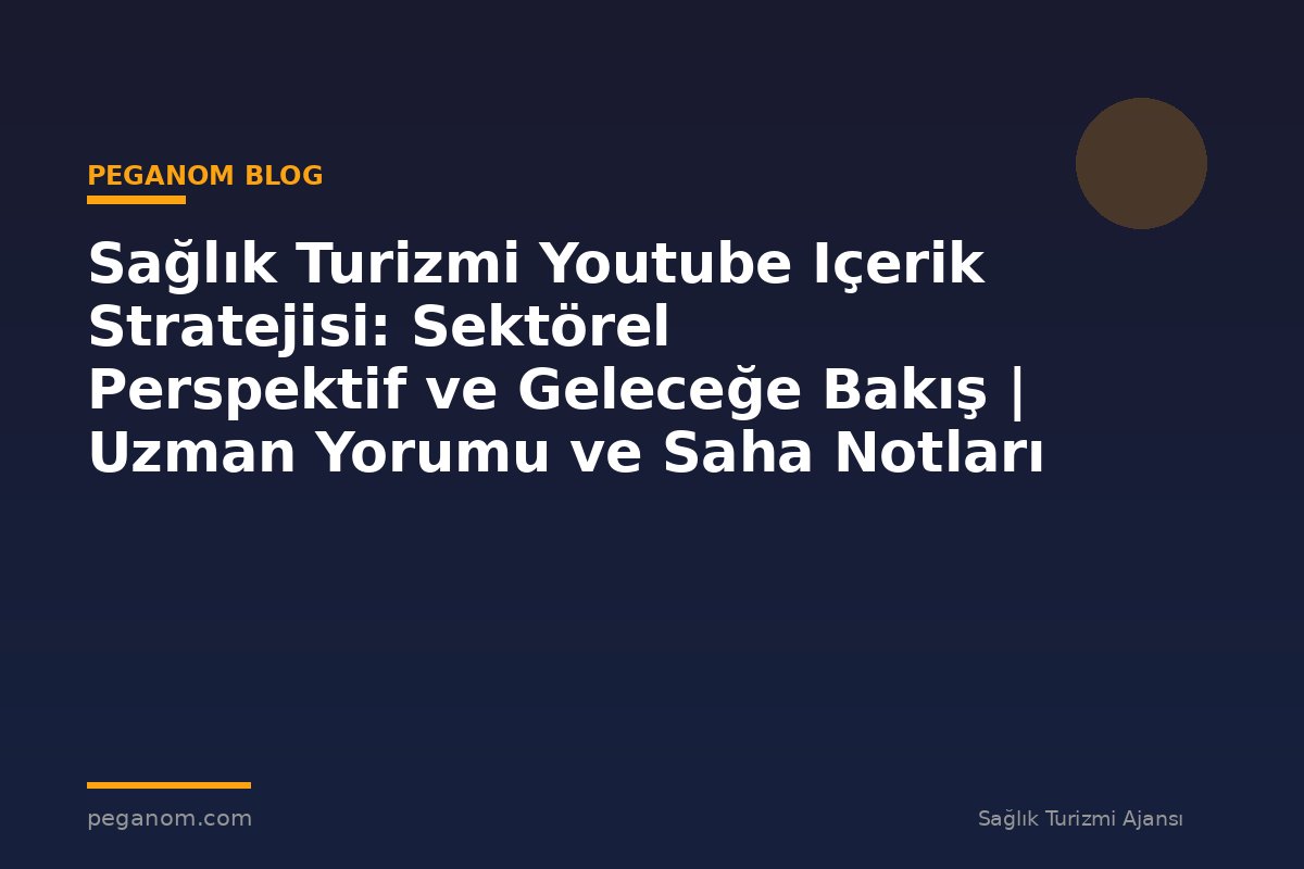 Sağlık Turizmi Youtube Içerik Stratejisi: Sektörel Perspektif ve Geleceğe Bakış | Uzman Yorumu ve Saha Notları