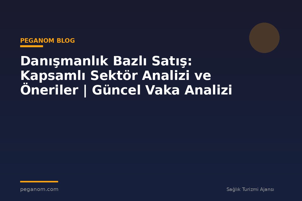 Danışmanlık Bazlı Satış: Kapsamlı Sektör Analizi ve Öneriler | Güncel Vaka Analizi