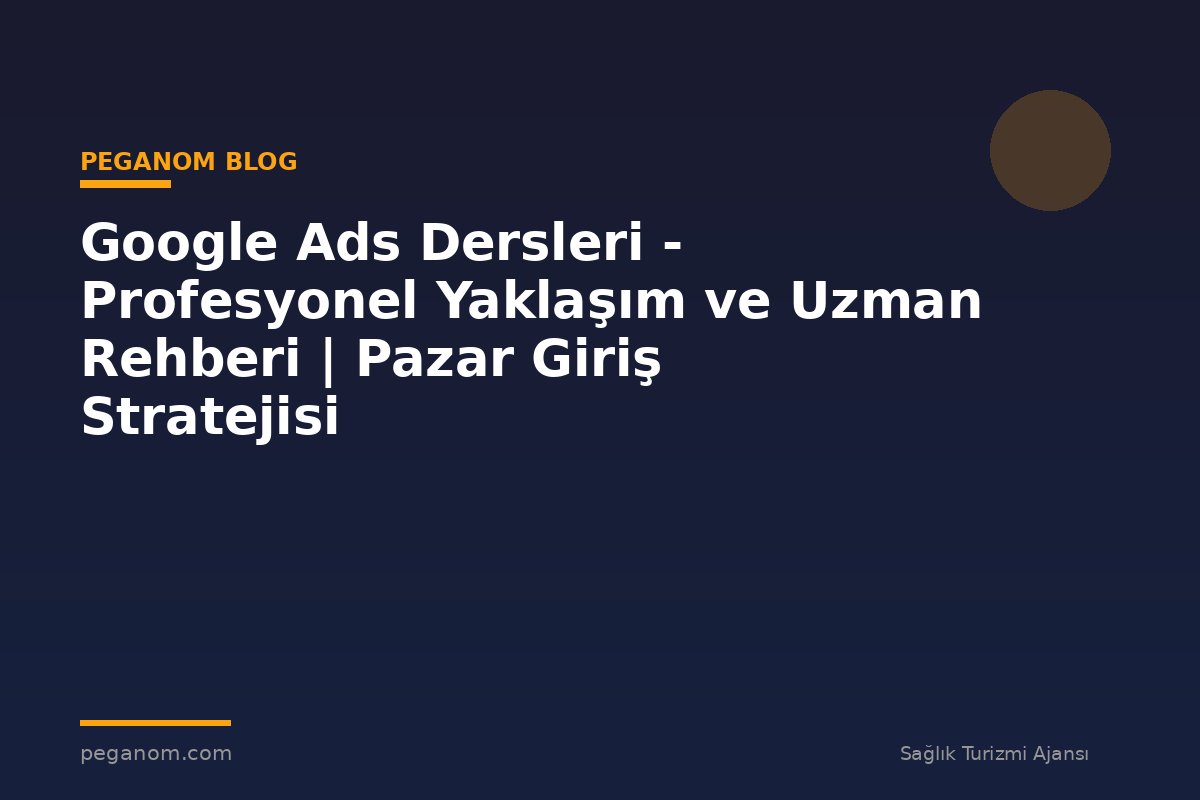Google Ads Dersleri - Profesyonel Yaklaşım ve Uzman Rehberi | Pazar Giriş Stratejisi