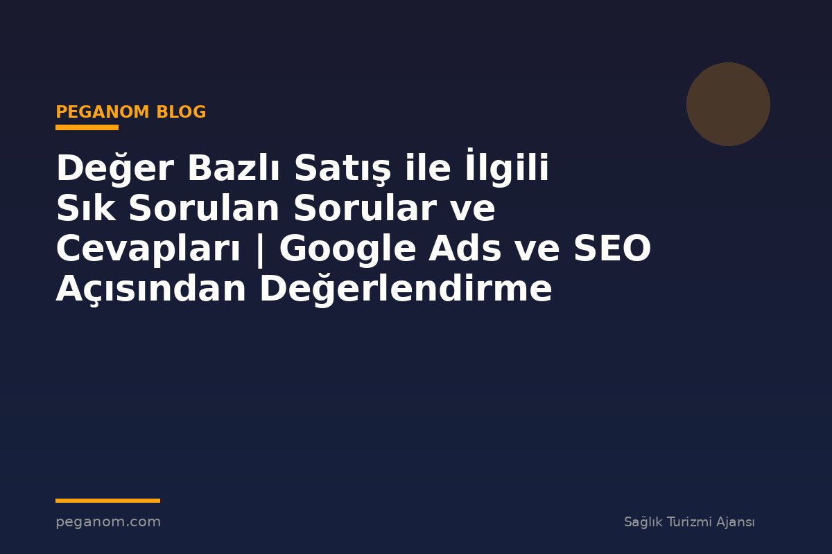 Değer Bazlı Satış ile İlgili Sık Sorulan Sorular ve Cevapları | Google Ads ve SEO Açısından Değerlendirme