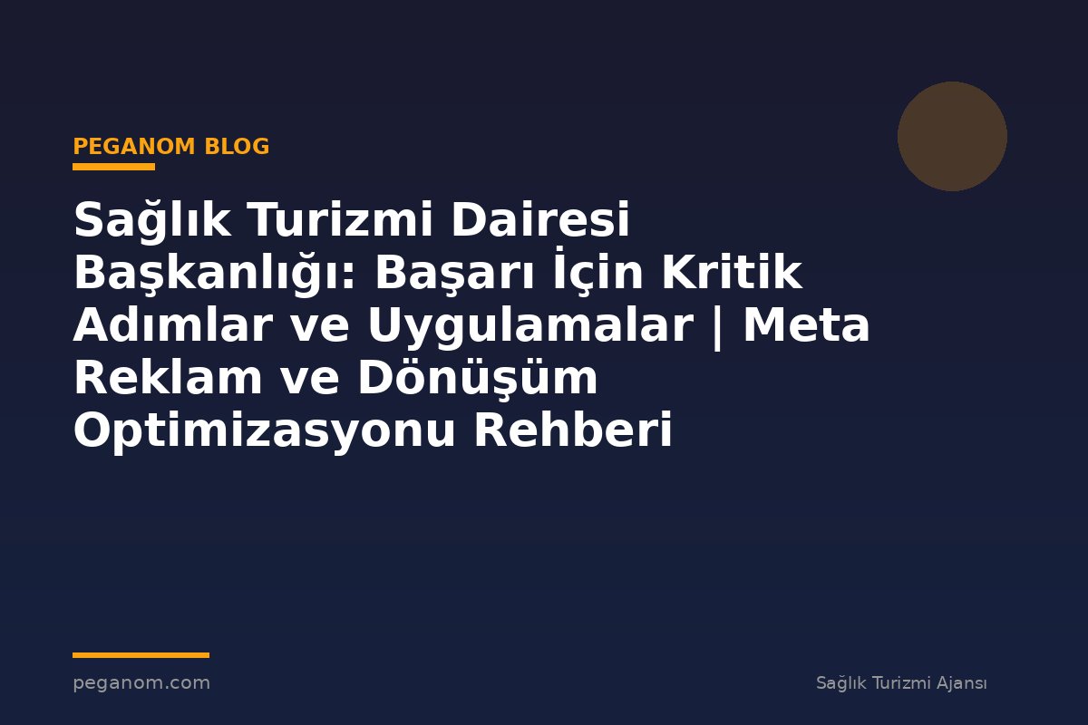 Sağlık Turizmi Dairesi Başkanlığı: Başarı İçin Kritik Adımlar ve Uygulamalar | Meta Reklam ve Dönüşüm Optimizasyonu Rehberi