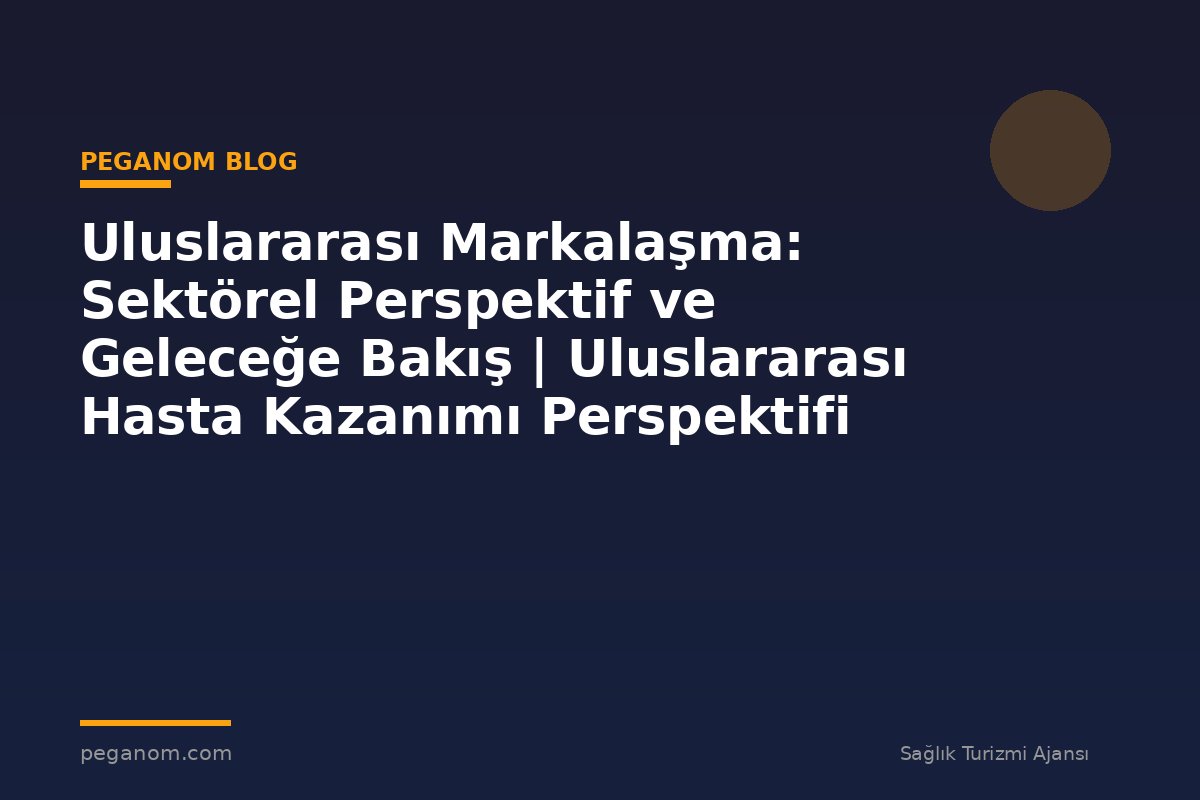 Uluslararası Markalaşma: Sektörel Perspektif ve Geleceğe Bakış | Uluslararası Hasta Kazanımı Perspektifi