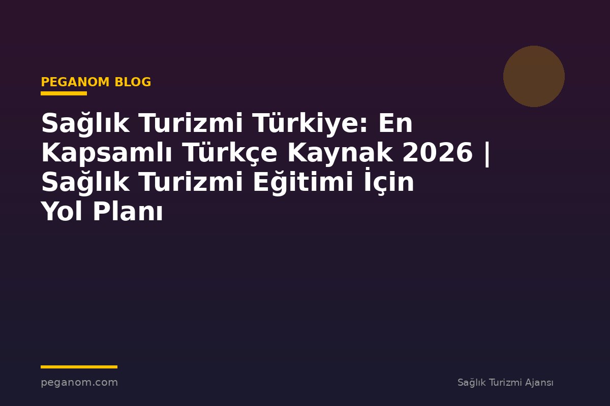 Sağlık Turizmi Türkiye: En Kapsamlı Türkçe Kaynak 2026 | Sağlık Turizmi Eğitimi İçin Yol Planı
