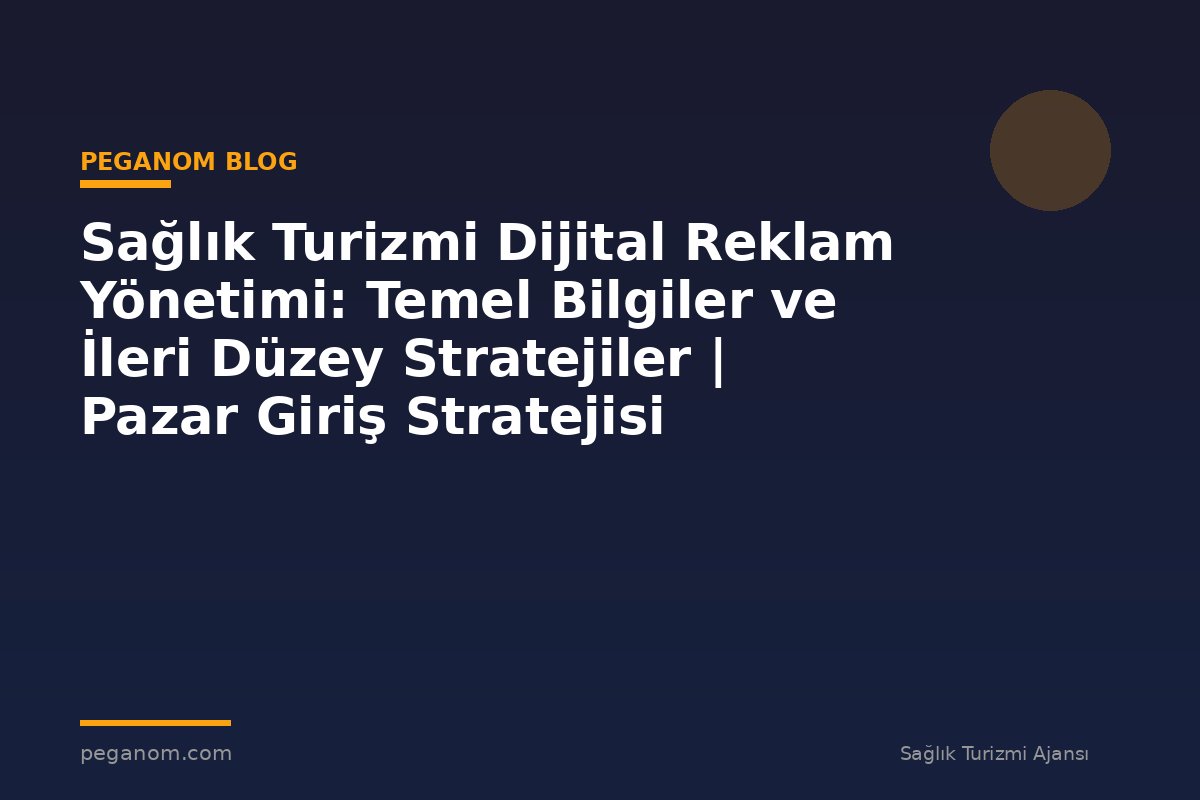 Sağlık Turizmi Dijital Reklam Yönetimi: Temel Bilgiler ve İleri Düzey Stratejiler | Pazar Giriş Stratejisi