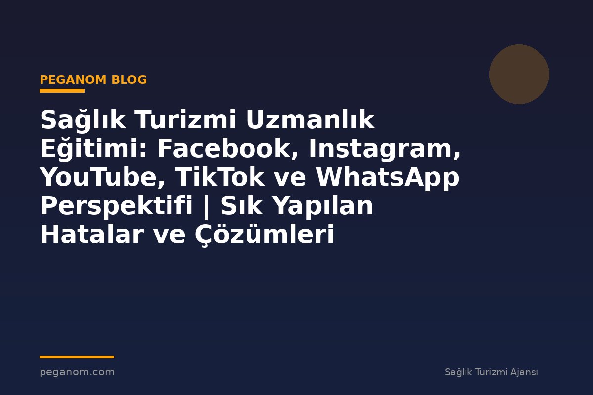 Sağlık Turizmi Uzmanlık Eğitimi: Facebook, Instagram, YouTube, TikTok ve WhatsApp Perspektifi | Sık Yapılan Hatalar ve Çözümleri