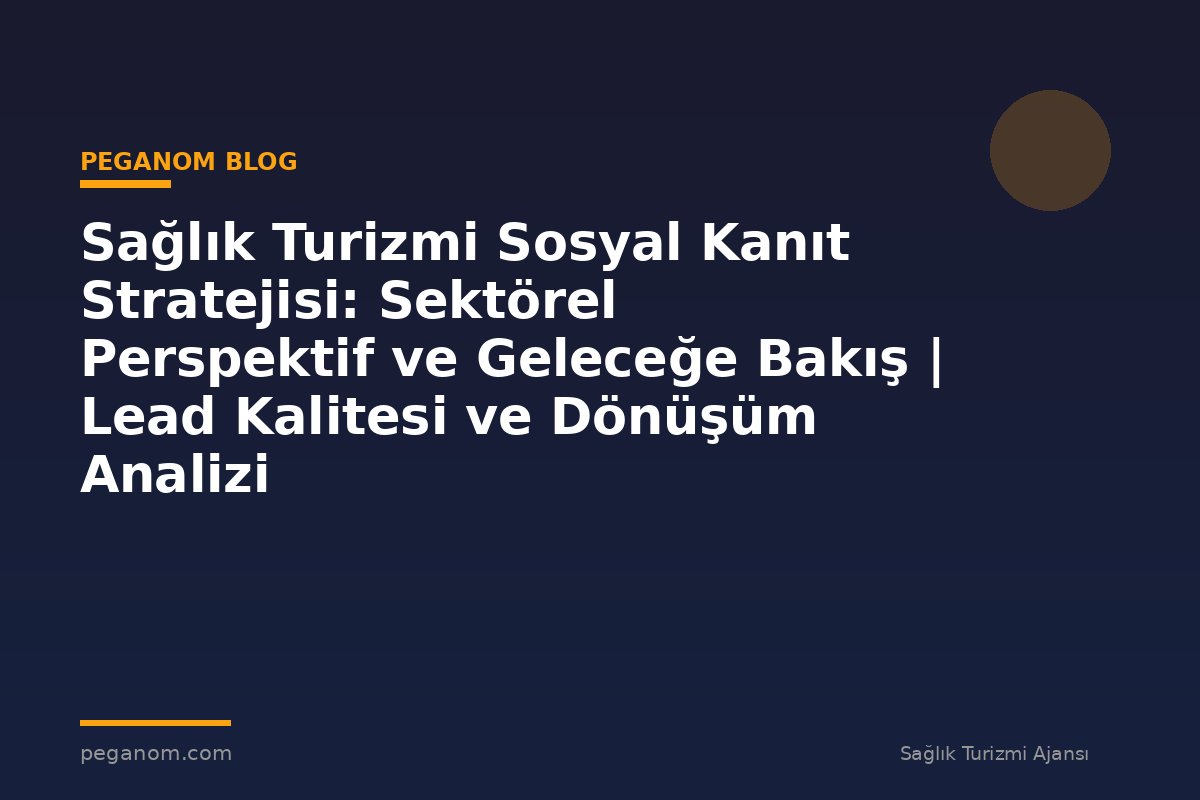 Sağlık Turizmi Sosyal Kanıt Stratejisi: Sektörel Perspektif ve Geleceğe Bakış | Lead Kalitesi ve Dönüşüm Analizi