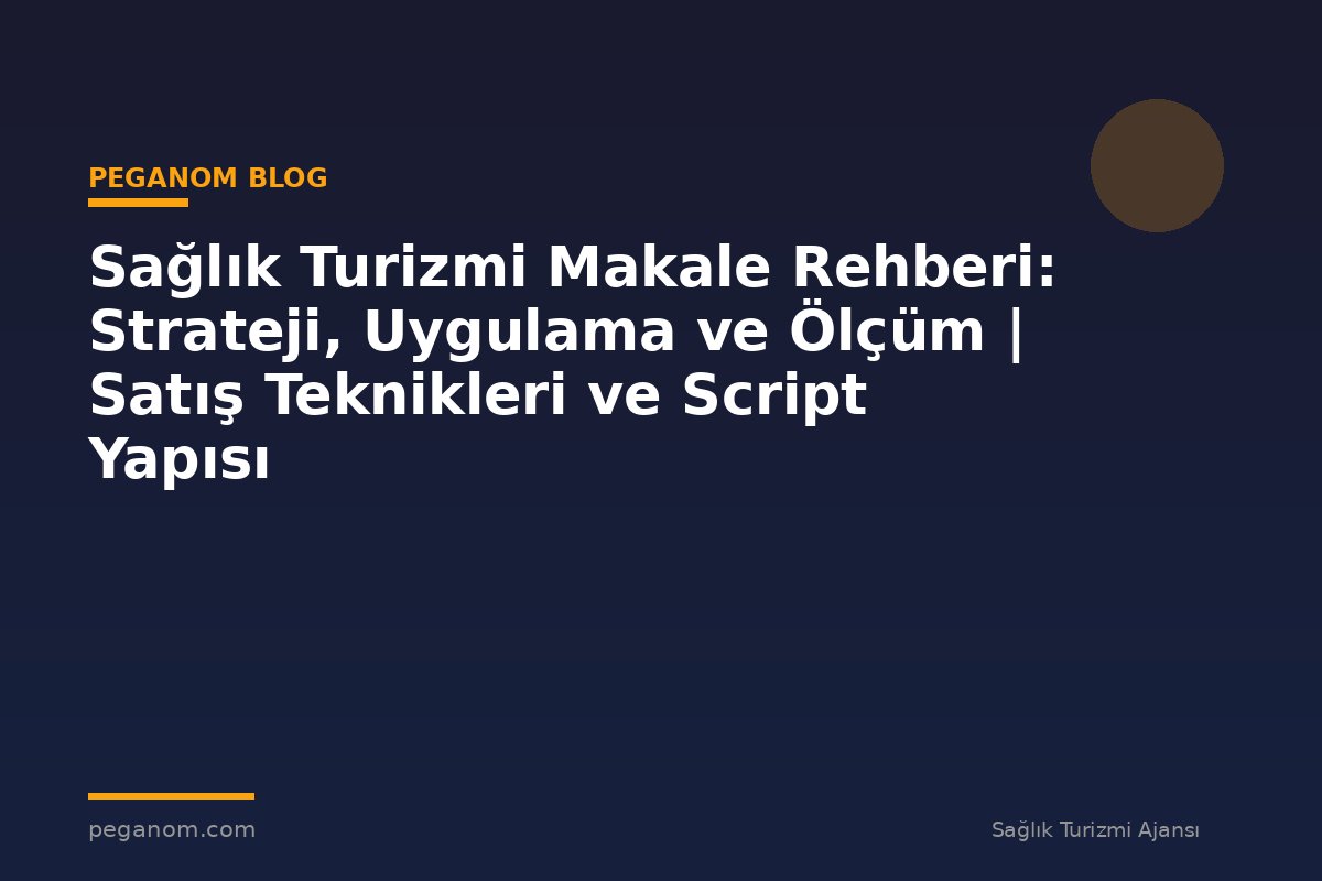 Sağlık Turizmi Makale Rehberi: Strateji, Uygulama ve Ölçüm | Satış Teknikleri ve Script Yapısı