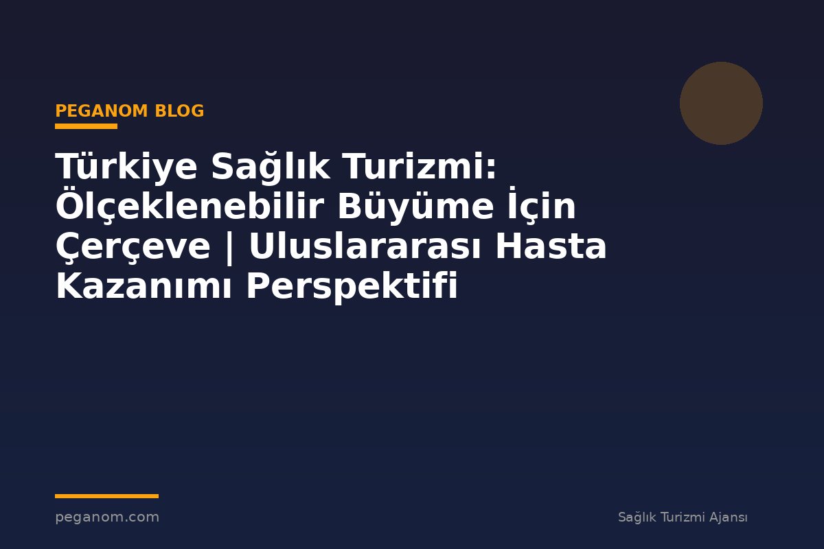 Türkiye Sağlık Turizmi: Ölçeklenebilir Büyüme İçin Çerçeve | Uluslararası Hasta Kazanımı Perspektifi