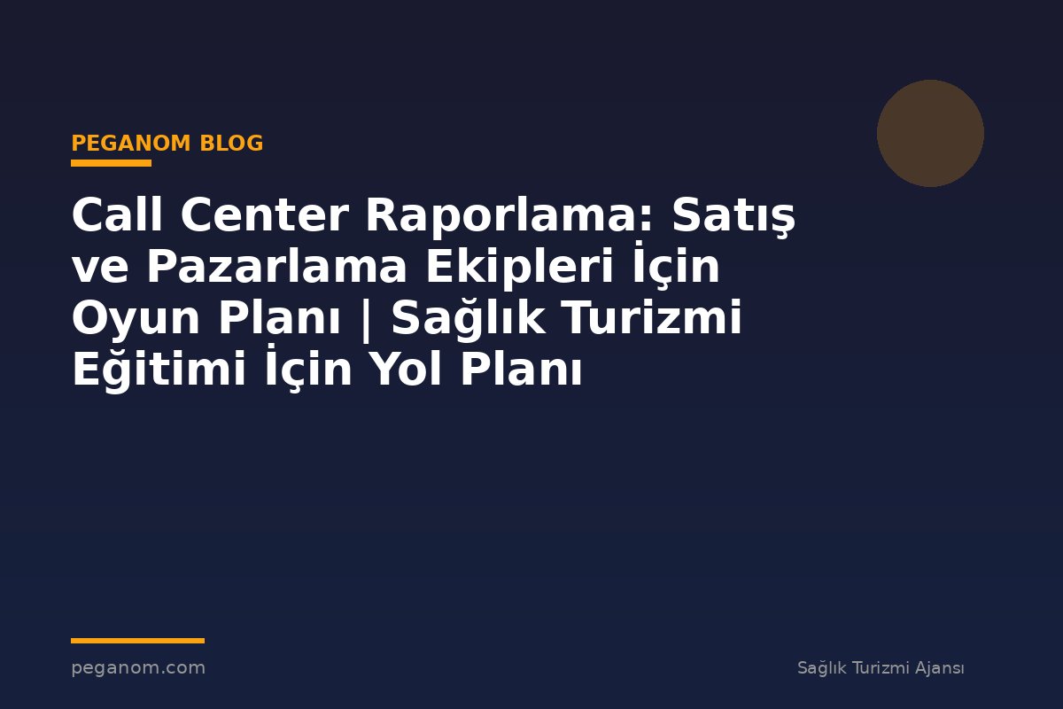 Call Center Raporlama: Satış ve Pazarlama Ekipleri İçin Oyun Planı | Sağlık Turizmi Eğitimi İçin Yol Planı