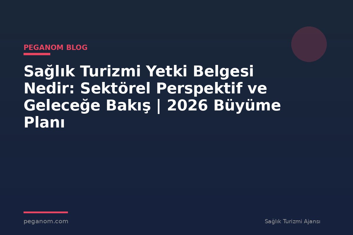 Sağlık Turizmi Yetki Belgesi Nedir: Sektörel Perspektif ve Geleceğe Bakış | 2026 Büyüme Planı