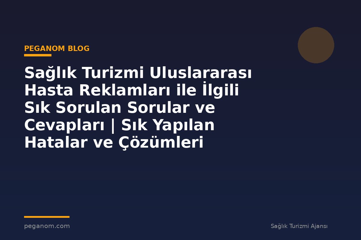 Sağlık Turizmi Uluslararası Hasta Reklamları ile İlgili Sık Sorulan Sorular ve Cevapları | Sık Yapılan Hatalar ve Çözümleri