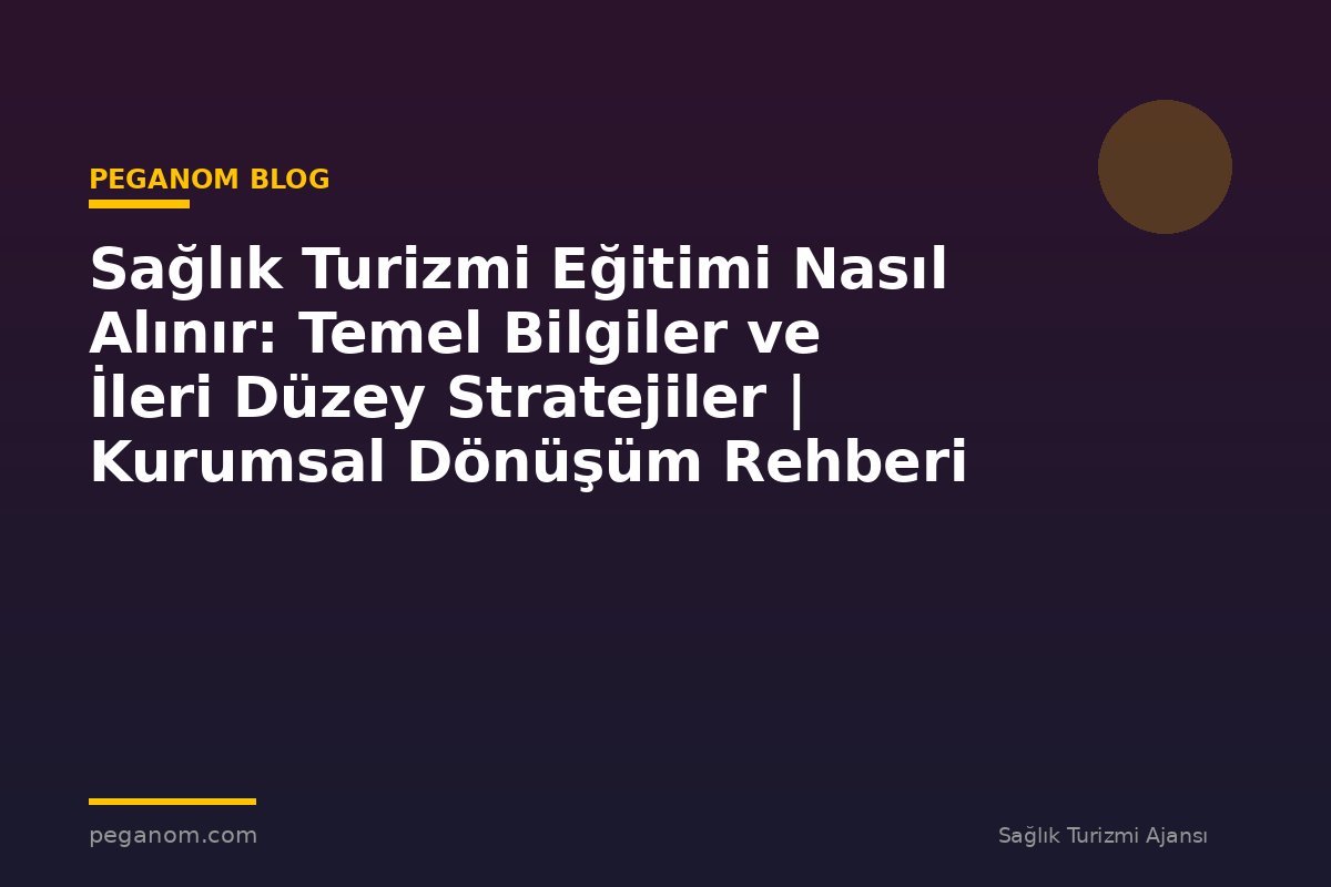 Sağlık Turizmi Eğitimi Nasıl Alınır: Temel Bilgiler ve İleri Düzey Stratejiler | Kurumsal Dönüşüm Rehberi