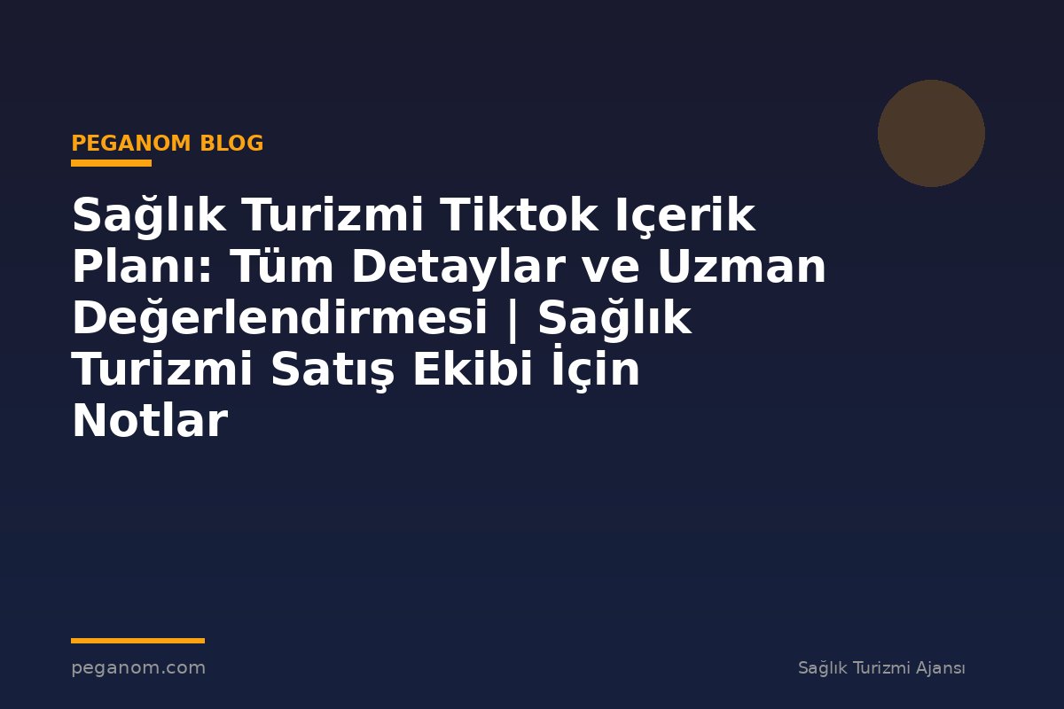 Sağlık Turizmi Tiktok Içerik Planı: Tüm Detaylar ve Uzman Değerlendirmesi | Sağlık Turizmi Satış Ekibi İçin Notlar